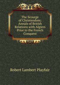 The Scourge of Christendom: Annals of British Relations with Algiers Prior to the French Conquest
