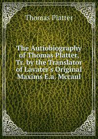 The Autiobiography of Thomas Platter, Tr. by the Translator of Lavater's Original Maxims E.a. Mccaul.