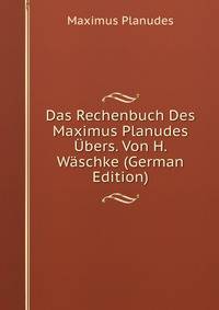 Das Rechenbuch Des Maximus Planudes Ubers. Von H. Waschke (German Edition)