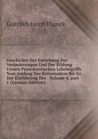 Geschichte Der Enstehung Der Ver?nderungen Und Der Bildung Unsers Protestantischen Lehrbegriffs Vom Amfang Der Reformation Bis Zu Der Einf?hrung Der . Volume 4, part 1 (German Edition)