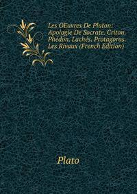 Les OEuvres De Platon: Apologie De Socrate. Criton. Phedon. Laches. Protagoras. Les Rivaux (French Edition)
