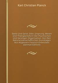 Seele Und Geist, Oder, Ursprung, Wesen Und Thatigkeitsform Der Psychischen Und Geistigen Organisation: Von Den Naturwissenschaftlichen Grundlagen Aus Allgemein Fasslich Entwickelt (German Edition)