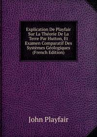 Explication De Playfair Sur La Theorie De La Terre Par Hutton, Et Examen Comparatif Des Systemes Geologiques (French Edition)