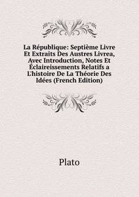 La R?publique: Septi?me Livre Et Extraits Des Austres Livrea, Avec Introduction, Notes Et ?claireissements Relatifs a L'histoire De La Th?orie Des Id?es (French Edition)