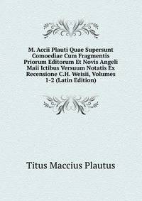M. Accii Plauti Quae Supersunt Comoediae Cum Fragmentis Priorum Editorum Et Novis Angeli Maii Ictibus Versuum Notatis Ex Recensione C.H. Weisii, Volumes 1-2 (Latin Edition)