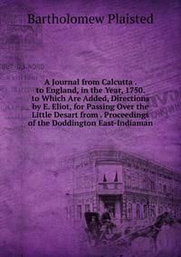 A Journal from Calcutta . to England, in the Year, 1750. to Which Are Added, Directions by E. Eliot, for Passing Over the Little Desart from . Proceedings of the Doddington East-Indiaman