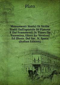 Monumenti Storici Di Sicilia Tratti Dall'epistole Di Platone E Dai Frammenti Di Times Da Taormina, Eforo &amp;c Versioni Ed Illustr. Del Sac. N. Spata (Italian Edition)