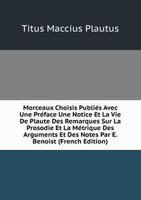 Morceaux Choisis Publies Avec Une Preface Une Notice Et La Vie De Plaute Des Remarques Sur La Prosodie Et La Metrique Des Arguments Et Des Notes Par E. Benoist (French Edition)