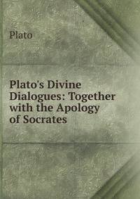 Plato's Divine Dialogues: Together with the Apology of Socrates