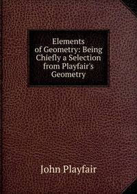 Elements of Geometry: Being Chiefly a Selection from Playfair's Geometry