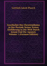 Geschichte Des Christenthums in Der Periode Seiner Ersten Einfuhrung in Die Welt Durch Jesum Und Die Apostel, Volume 1 (German Edition)