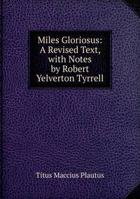 Miles Gloriosus: A Revised Text, with Notes by Robert Yelverton Tyrrell