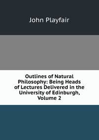 Outlines of Natural Philosophy: Being Heads of Lectures Delivered in the University of Edinburgh, Volume 2