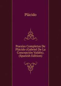 Poesias Completas De Placido (Gabriel De La Concepcion Valdes). (Spanish Edition)