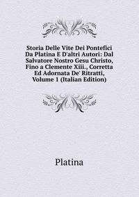 Storia Delle Vite Dei Pontefici Da Platina E D'altri Autori: Dal Salvatore Nostro Gesu Christo, Fino a Clemente Xiii., Corretta Ed Adornata De' Ritratti, Volume 1 (Italian Edition)