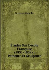 ?tudes Sur L'?cole Fran?aise (1831-1852).: Peinture Et Sculpture