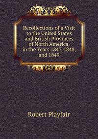 Recollections of a Visit to the United States and British Provinces of North America, in the Years 1847, 1848, and 1849