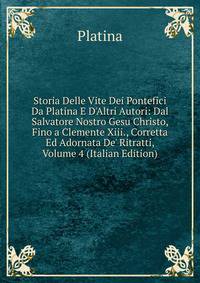 Storia Delle Vite Dei Pontefici Da Platina E D'Altri Autori: Dal Salvatore Nostro Gesu Christo, Fino a Clemente Xiii., Corretta Ed Adornata De' Ritratti, Volume 4 (Italian Edition)