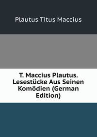 T. Maccius Plautus. Lesestucke Aus Seinen Komodien (German Edition)