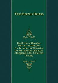 The Birthe of Hercules: With an Introduction On the Influence Ofplautus On the Dramatic Literature of England in the Sixteenth Century