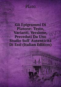 Gli Epigrammi Di Platone: Testo, Varianti, Versione, Preceduti Da Uno Studio Sull' Autenticit? Di Essi (Italian Edition)