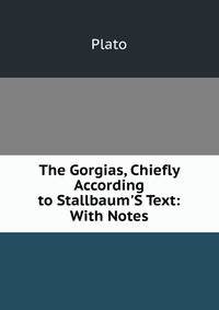 The Gorgias, Chiefly According to Stallbaum'S Text: With Notes