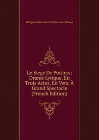 Le Siege De Poitiers: Drame Lyrique, En Trois Actes, En Vers, A Grand Spectacle (French Edition)