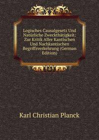 Logisches Causalgesetz Und Naturliche Zweckthatigkeit: Zur Kritik Aller Kantischen Und Nachkantischen Begriffsverkehrung (German Edition)
