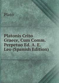 Platonis Crito Graece, Cum Comm. Perpetuo Ed. A. E. Leo (Spanish Edition)