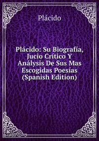 Placido: Su Biografia, Jucio Critico Y Analysis De Sus Mas Escogidas Poesias (Spanish Edition)