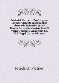 Friderici Platneri . Pro Linguae Latinae Utilitate in Republica Litteraria Defensio, Quam Decem Excursibus Instructam Et Variis Opusculis Adauctam Ed. E.F. Vogel (Latin Edition)