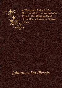 A Thousand Miles in the Heart of Africa: A Record of a Visit to the Mission-Field of the Boer Church in Central Africa