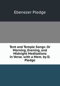 Tent and Temple Songs: Or Morning, Evening, and Midnight Meditations in Verse. with a Mem. by D. Pledge