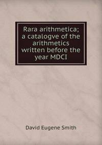 Rara arithmetica; a catalogve of the arithmetics written before the year MDCI