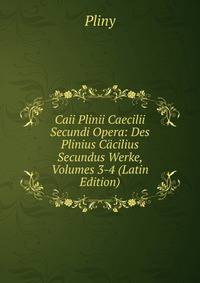 Caii Plinii Caecilii Secundi Opera: Des Plinius Cacilius Secundus Werke, Volumes 3-4 (Latin Edition)
