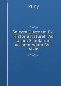 Selecta Qu?dam Ex . Historia Naturali, Ad Usum Scholarum Accommodata By J. Aikin.