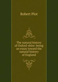 The natural history of Oxford-shire: being an essay toward the natural history of England