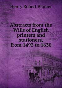 Abstracts from the Wills of English printers and stationers, from 1492 to 1630