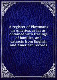 A register of Plowmans in America, as far as obtained with tracings of families, and extracts from English and American records