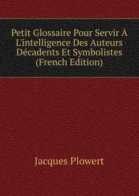 Petit Glossaire Pour Servir ? L'intelligence Des Auteurs D?cadents Et Symbolistes (French Edition)