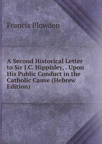 A Second Historical Letter to Sir J.C. Hippisley, . Upon His Public Conduct in the Catholic Cause (Hebrew Edition)
