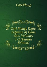 Carl Plougs Digte, Udgivne Af Hans Son, Volumes 1-2 (Danish Edition)