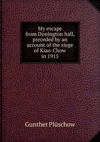 My escape from Donington hall, preceded by an account of the siege of Kiao-Chow in 1915