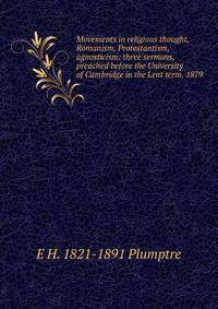 Movements in religious thought, Romanism, Protestantism, agnosticism: three sermons, preached before the University of Cambridge in the Lent term, 1879