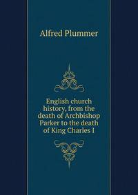English church history, from the death of Archbishop Parker to the death of King Charles I