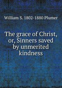 The grace of Christ, or, Sinners saved by unmerited kindness