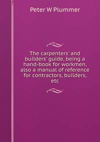 The carpenters' and builders' guide, being a hand-book for workmen, also a manual of reference for contractors, builders, etc