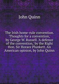 The Irish home-rule convention. 'Thoughts for a convention,' by George W. Russell. 'A defence of the convention,' by the Right Hon. Sir Horace Plunkett. An American opinion, by John Quinn