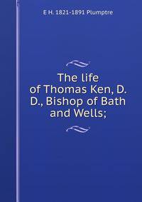 The life of Thomas Ken, D.D., Bishop of Bath and Wells;