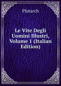 Le Vite Degli Uomini Illustri, Volume 1 (Italian Edition)